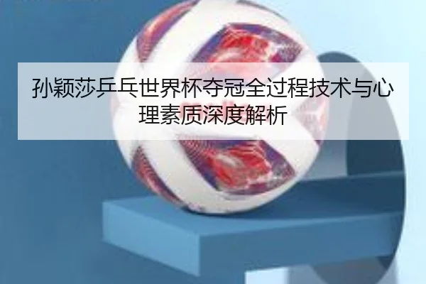 孙颖莎乒乓世界杯夺冠全过程技术与心理素质深度解析（PG GAMES）